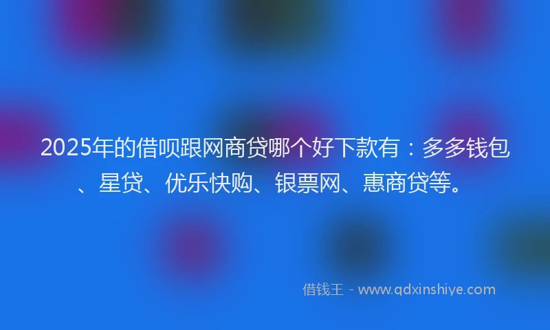 2025年的借呗跟网商贷哪个好下款有：多多钱包、星贷、优乐快购、银票网、惠商贷等。