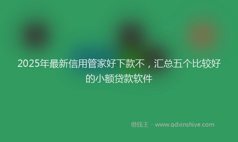 2025年最新信用管家好下款不，汇总五个比较好的小额贷款软件
