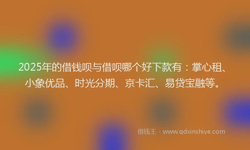 2025年的借钱呗与借呗哪个好下款有：掌心租、小象优品、时光分期、京卡汇、易贷宝融等。