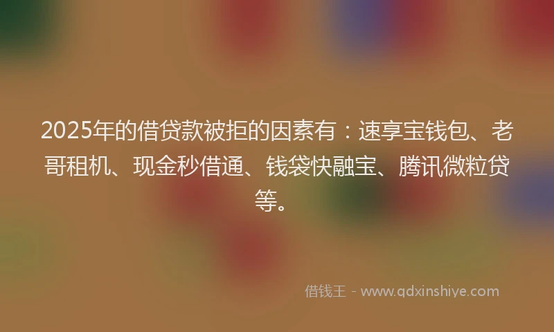 2025年的借贷款被拒的因素有：速享宝钱包、老哥租机、现金秒借通、钱袋快融宝、腾讯微粒贷等。