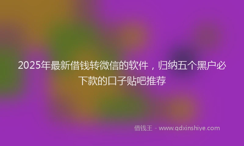 2025年最新借钱转微信的软件，归纳五个黑户必下款的口子贴吧推荐