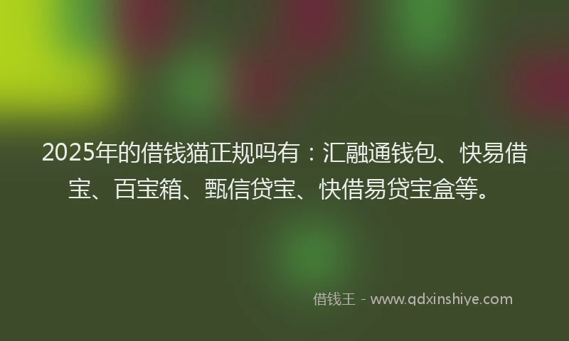 2025年的借钱猫正规吗有：汇融通钱包、快易借宝、百宝箱、甄信贷宝、快借易贷宝盒等。