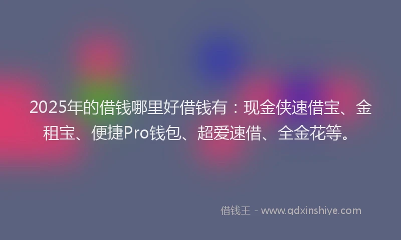 2025年的借钱哪里好借钱有：现金侠速借宝、金租宝、便捷Pro钱包、超爱速借、全金花等。