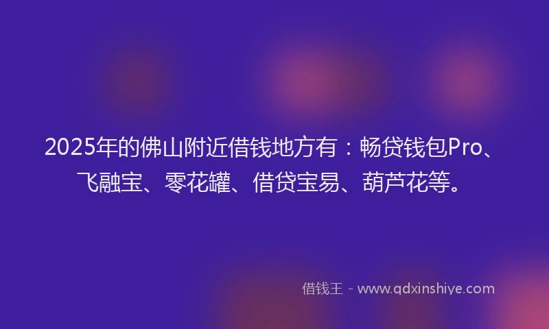 2025年的佛山附近借钱地方有：畅贷钱包Pro、飞融宝、零花罐、借贷宝易、葫芦花等。
