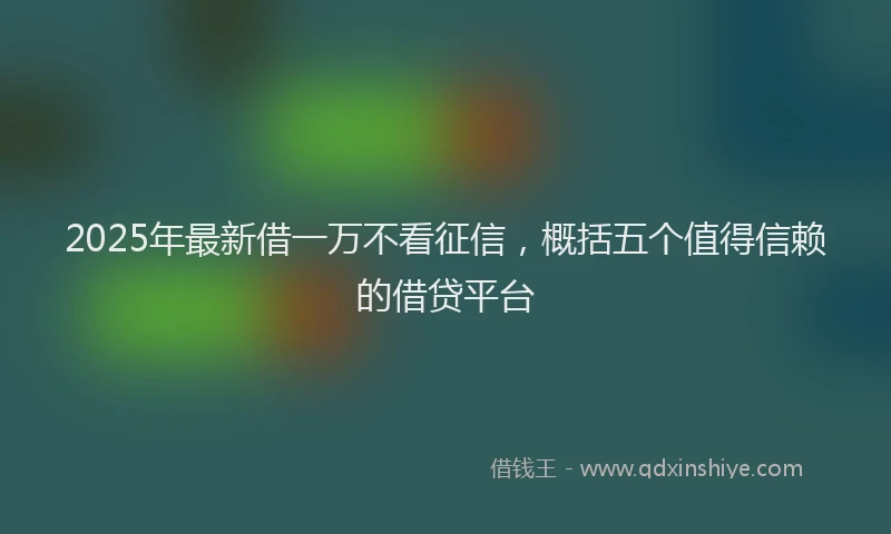 2025年最新借一万不看征信，概括五个值得信赖的借贷平台