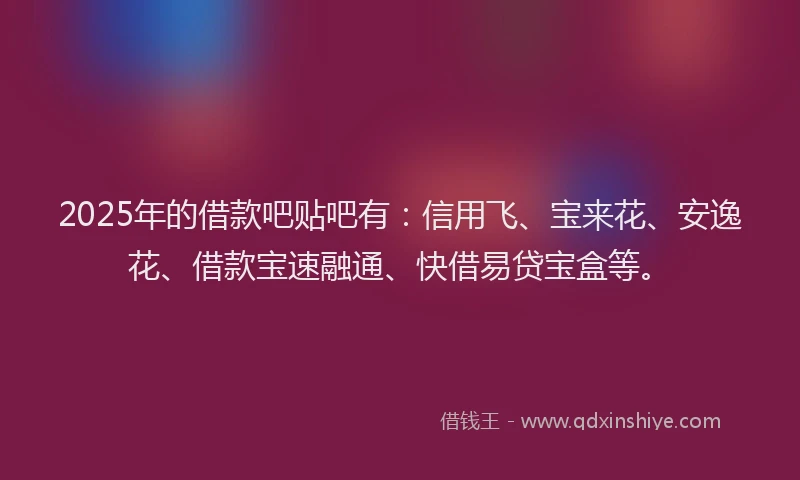 2025年的借款吧贴吧有：信用飞、宝来花、安逸花、借款宝速融通、快借易贷宝盒等。