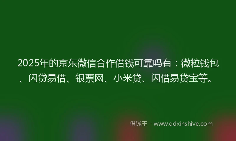 2025年的京东微信合作借钱可靠吗有：微粒钱包、闪贷易借、银票网、小米贷、闪借易贷宝等。