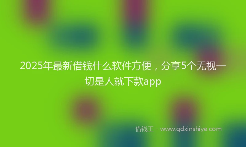 2025年最新借钱什么软件方便，分享5个无视一切是人就下款app