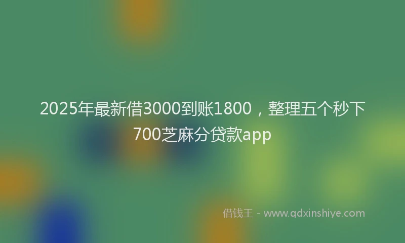 2025年最新借3000到账1800，整理五个秒下700芝麻分贷款app