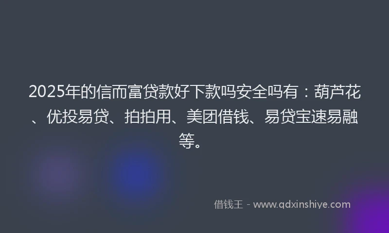 2025年的信而富贷款好下款吗安全吗有：葫芦花、优投易贷、拍拍用、美团借钱、易贷宝速易融等。