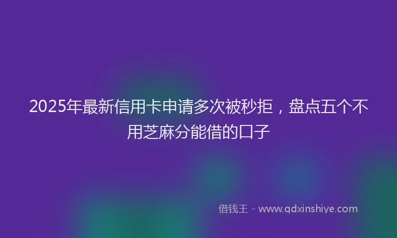 2025年最新信用卡申请多次被秒拒，盘点五个不用芝麻分能借的口子