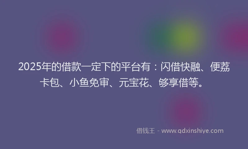 2025年的借款一定下的平台有：闪借快融、便荔卡包、小鱼免审、元宝花、够享借等。