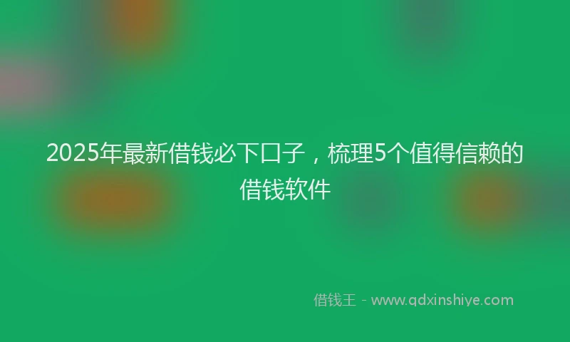 2025年最新借钱必下口子，梳理5个值得信赖的借钱软件