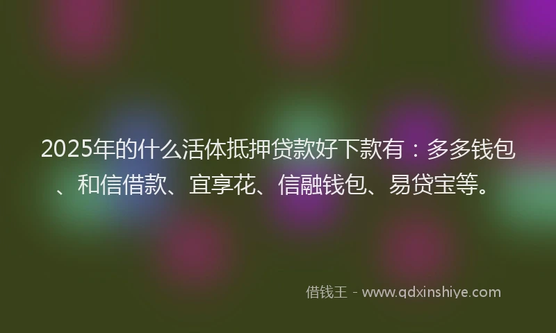 2025年的什么活体抵押贷款好下款有：多多钱包、和信借款、宜享花、信融钱包、易贷宝等。