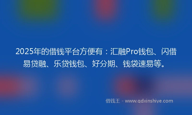 2025年的借钱平台方便有：汇融Pro钱包、闪借易贷融、乐贷钱包、好分期、钱袋速易等。