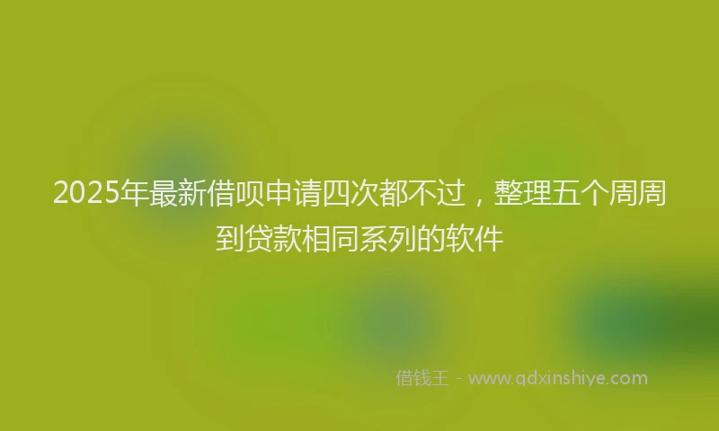 2025年最新借呗申请四次都不过，整理五个周周到贷款相同系列的软件
