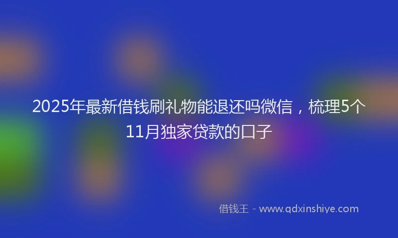 2025年最新借钱刷礼物能退还吗微信，梳理5个11月独家贷款的口子