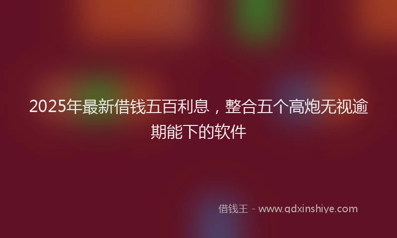 2025年最新借钱五百利息，整合五个高炮无视逾期能下的软件