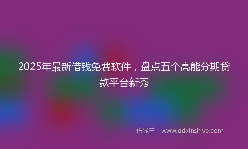 2025年最新借钱免费软件，盘点五个高能分期贷款平台新秀