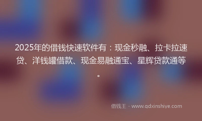 2025年的借钱快速软件有：现金秒融、拉卡拉速贷、洋钱罐借款、现金易融通宝、星辉贷款通等。