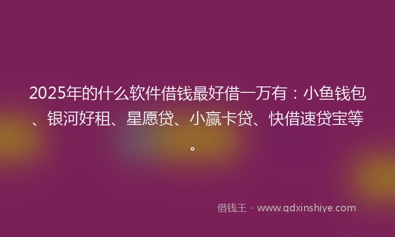 2025年的什么软件借钱最好借一万有：小鱼钱包、银河好租、星愿贷、小赢卡贷、快借速贷宝等。