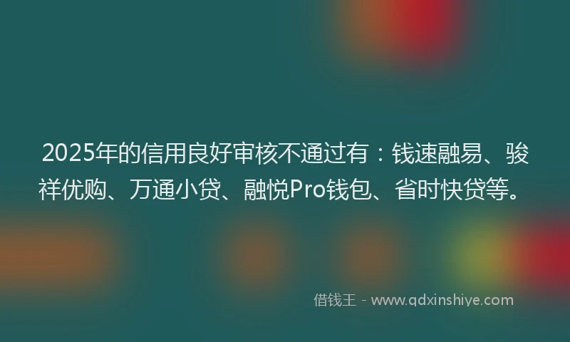 2025年的信用良好审核不通过有：钱速融易、骏祥优购、万通小贷、融悦Pro钱包、省时快贷等。