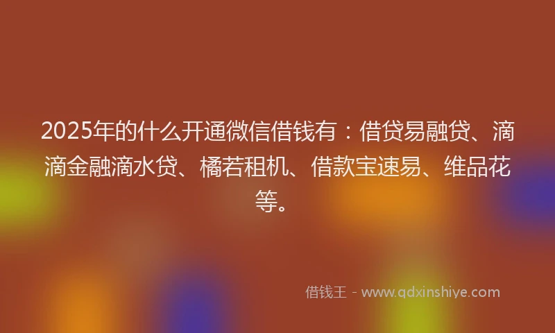 2025年的什么开通微信借钱有：借贷易融贷、滴滴金融滴水贷、橘若租机、借款宝速易、维品花等。