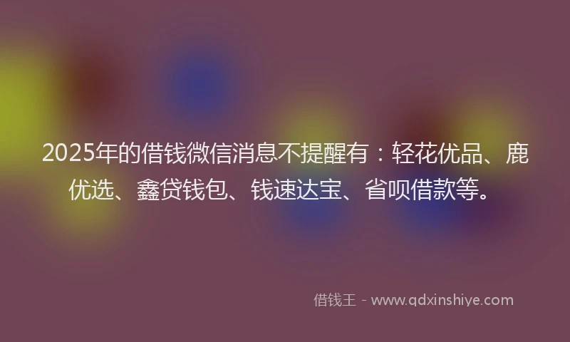2025年的借钱微信消息不提醒有：轻花优品、鹿优选、鑫贷钱包、钱速达宝、省呗借款等。