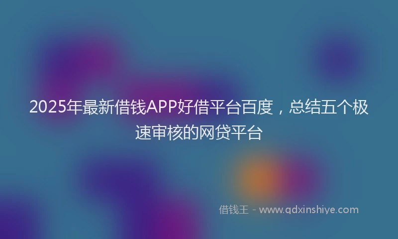 2025年最新借钱APP好借平台百度，总结五个极速审核的网贷平台