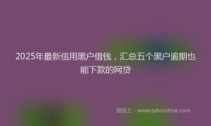 2025年最新信用黑户借钱，汇总五个黑户逾期也能下款的网贷