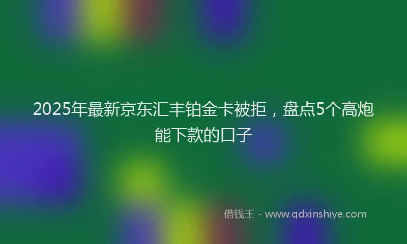2025年最新京东汇丰铂金卡被拒，盘点5个高炮能下款的口子