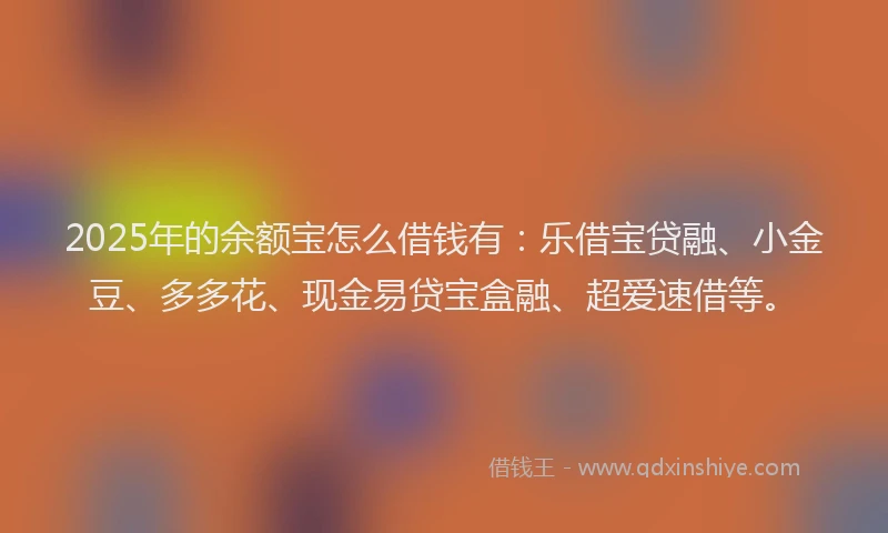 2025年的余额宝怎么借钱有：乐借宝贷融、小金豆、多多花、现金易贷宝盒融、超爱速借等。
