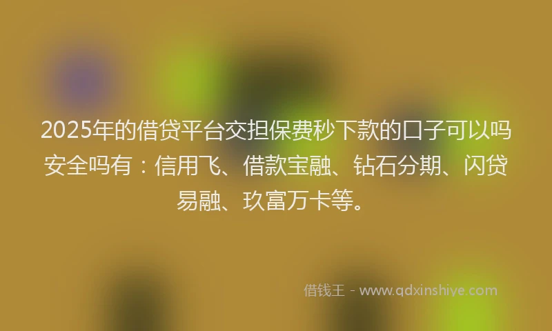 2025年的借贷平台交担保费秒下款的口子可以吗安全吗有：信用飞、借款宝融、钻石分期、闪贷易融、玖富万卡等。