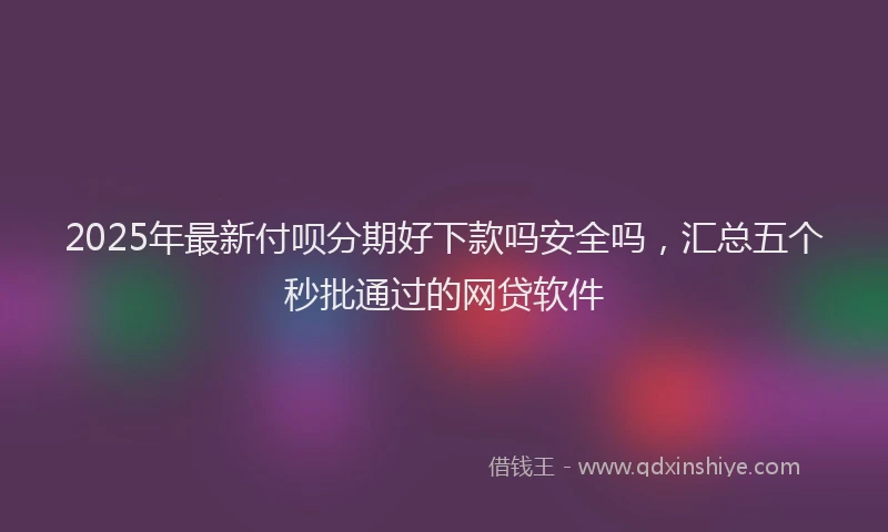 2025年最新付呗分期好下款吗安全吗，汇总五个秒批通过的网贷软件