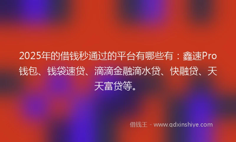 2025年的借钱秒通过的平台有哪些有：鑫速Pro钱包、钱袋速贷、滴滴金融滴水贷、快融贷、天天富贷等。