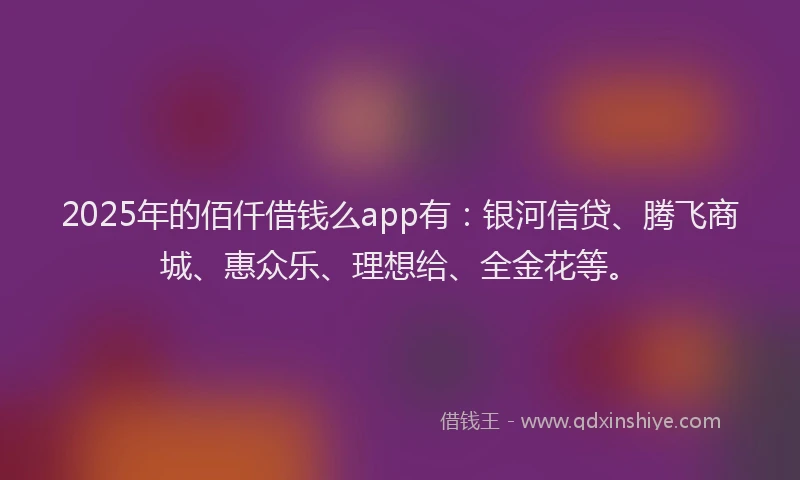 2025年的佰仟借钱么app有：银河信贷、腾飞商城、惠众乐、理想给、全金花等。