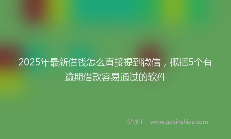 2025年最新借钱怎么直接提到微信，概括5个有逾期借款容易通过的软件