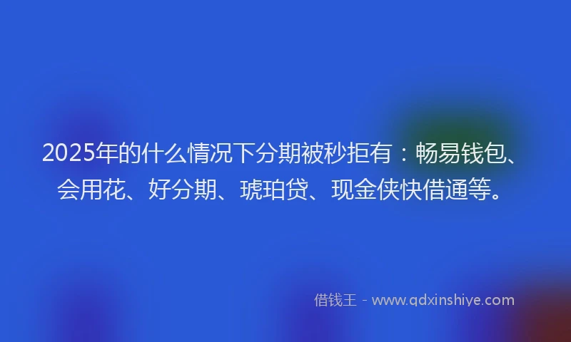 2025年的什么情况下分期被秒拒有：畅易钱包、会用花、好分期、琥珀贷、现金侠快借通等。