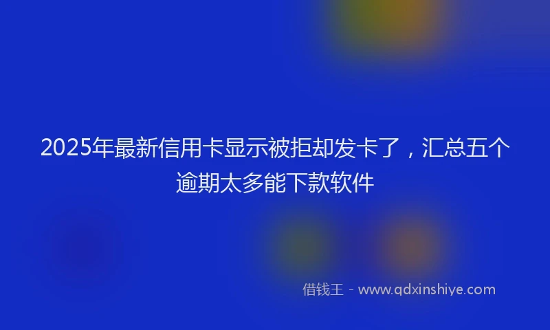 2025年最新信用卡显示被拒却发卡了，汇总五个逾期太多能下款软件