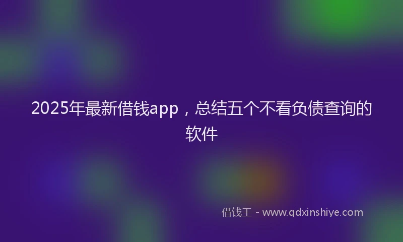 2025年最新借钱app，总结五个不看负债查询的软件