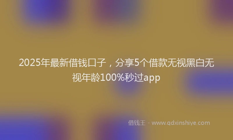 2025年最新借钱口子，分享5个借款无视黑白无视年龄100%秒过app