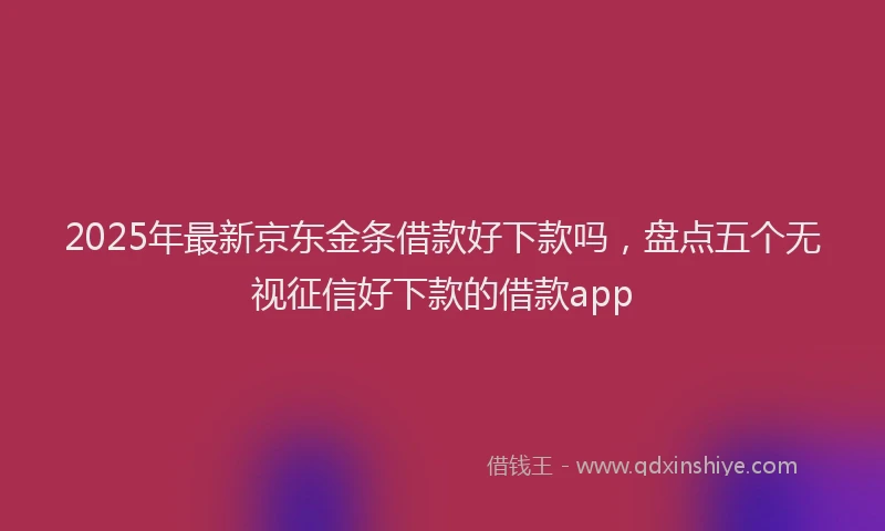 2025年最新京东金条借款好下款吗，盘点五个无视征信好下款的借款app