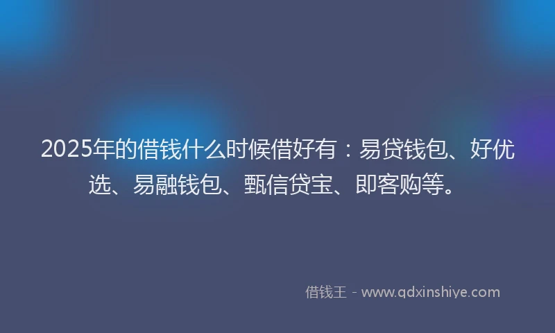 2025年的借钱什么时候借好有：易贷钱包、好优选、易融钱包、甄信贷宝、即客购等。