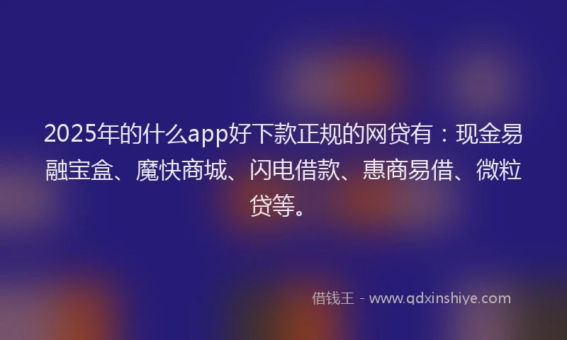 2025年的什么app好下款正规的网贷有：现金易融宝盒、魔快商城、闪电借款、惠商易借、微粒贷等。