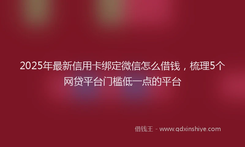 2025年最新信用卡绑定微信怎么借钱，梳理5个网贷平台门槛低一点的平台