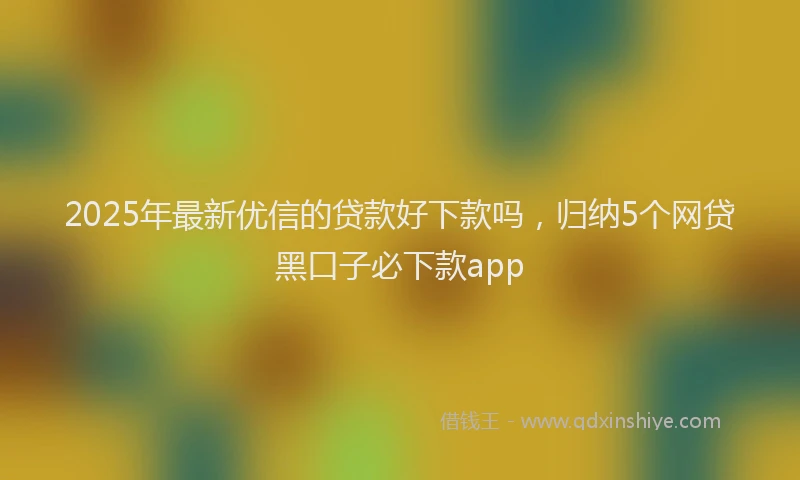 2025年最新优信的贷款好下款吗，归纳5个网贷黑口子必下款app