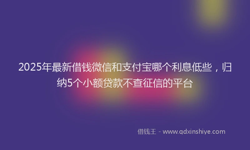 2025年最新借钱微信和支付宝哪个利息低些，归纳5个小额贷款不查征信的平台