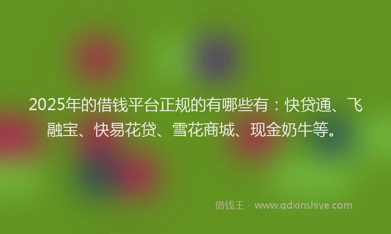 2025年的借钱平台正规的有哪些有：快贷通、飞融宝、快易花贷、雪花商城、现金奶牛等。