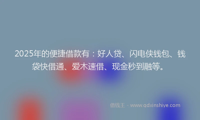 2025年的便捷借款有：好人贷、闪电侠钱包、钱袋快借通、爱木速借、现金秒到融等。
