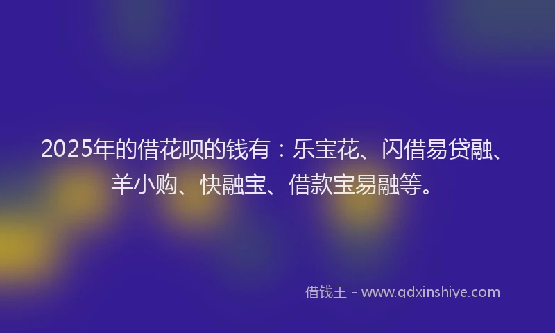 2025年的借花呗的钱有：乐宝花、闪借易贷融、羊小购、快融宝、借款宝易融等。